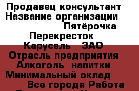 Продавец-консультант › Название организации ­ X5 Retail Group «Пятёрочка», «Перекресток», «Карусель», ЗАО › Отрасль предприятия ­ Алкоголь, напитки › Минимальный оклад ­ 30 000 - Все города Работа » Вакансии   . Хакасия респ.,Черногорск г.